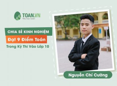 NGUYỄN CHÍ CƯỜNG - CHIA SẺ KINH NGHIỆM ĐẠT 9 ĐIỂM MÔN TOÁN TRONG KÌ THI VÀO LỚP 10  